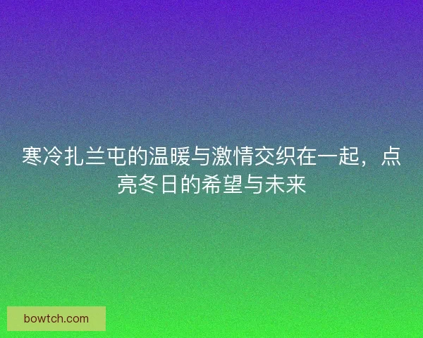 寒冷扎兰屯的温暖与激情交织在一起，点亮冬日的希望与未来