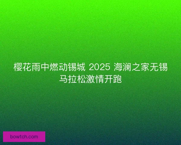 樱花雨中燃动锡城 2025 海澜之家无锡马拉松激情开跑