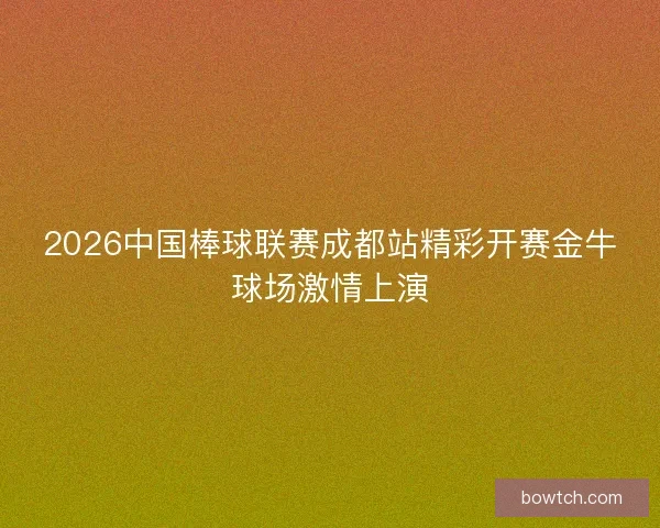 2026中国棒球联赛成都站精彩开赛金牛球场激情上演