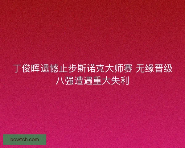 丁俊晖遗憾止步斯诺克大师赛 无缘晋级八强遭遇重大失利