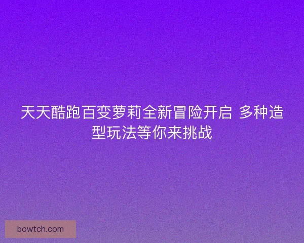 天天酷跑百变萝莉全新冒险开启 多种造型玩法等你来挑战