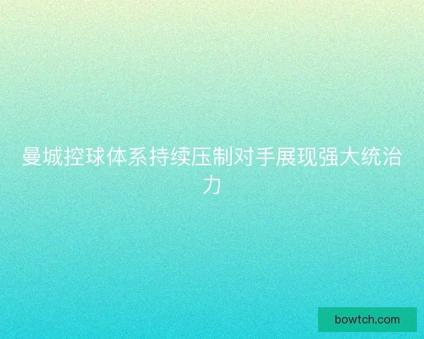 曼城控球体系持续压制对手展现强大统治力
