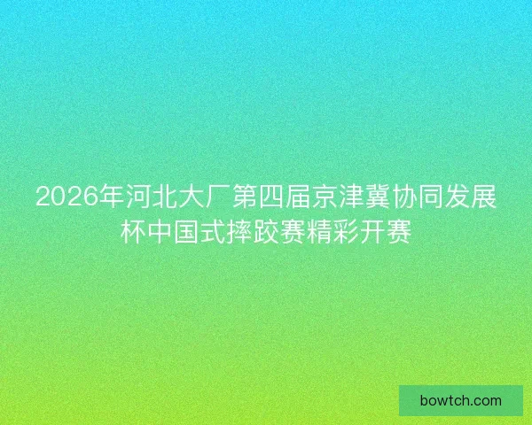 2026年河北大厂第四届京津冀协同发展杯中国式摔跤赛精彩开赛