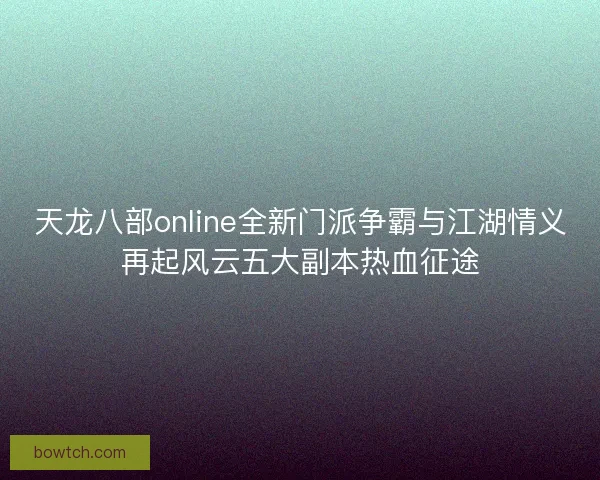 天龙八部online全新门派争霸与江湖情义再起风云五大副本热血征途