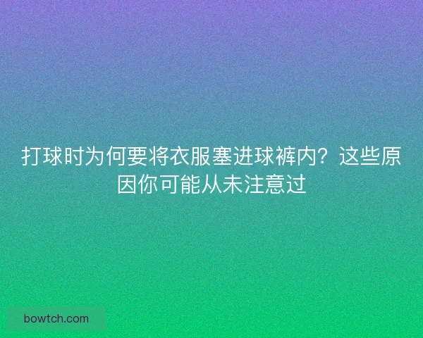 打球时为何要将衣服塞进球裤内？这些原因你可能从未注意过