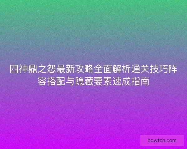四神鼎之怨最新攻略全面解析通关技巧阵容搭配与隐藏要素速成指南