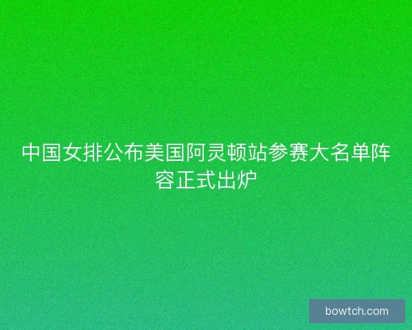 中国女排公布美国阿灵顿站参赛大名单阵容正式出炉