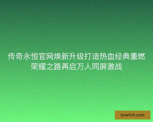 传奇永恒官网焕新升级打造热血经典重燃荣耀之路再启万人同屏激战