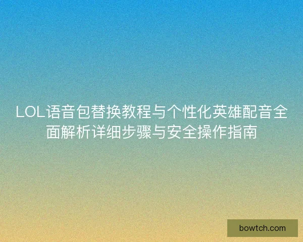 LOL语音包替换教程与个性化英雄配音全面解析详细步骤与安全操作指南